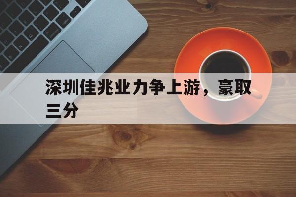 世俱杯赛程-深圳佳兆业力争上游，豪取三分的简单介绍